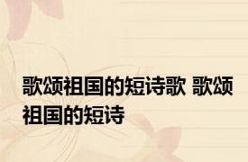 歌颂祖国的短诗歌 歌颂祖国的短诗 