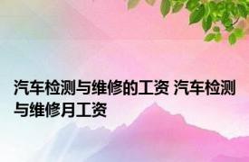 汽车检测与维修的工资 汽车检测与维修月工资 