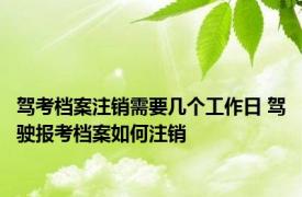 驾考档案注销需要几个工作日 驾驶报考档案如何注销