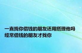 一直找你借钱的朋友还用搭理他吗 经常借钱的朋友才找你 