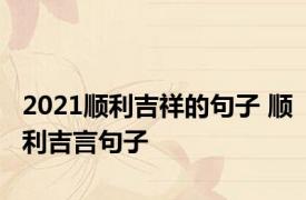 2021顺利吉祥的句子 顺利吉言句子