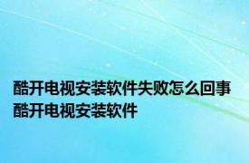 酷开电视安装软件失败怎么回事 酷开电视安装软件 