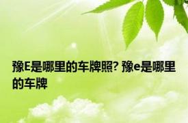 豫E是哪里的车牌照? 豫e是哪里的车牌 