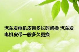 汽车发电机皮带多长时间换 汽车发电机皮带一般多久更换