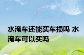 水淹车还能买车损吗 水淹车可以买吗