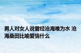 男人对女人说曾经沧海难为水 沧海桑田比喻爱情什么 