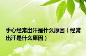 手心经常出汗是什么原因（经常出汗是什么原因）