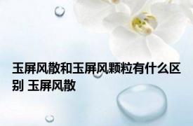 玉屏风散和玉屏风颗粒有什么区别 玉屏风散 