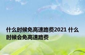 什么时候免高速路费2021 什么时候会免高速路费