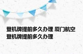 登机牌提前多久办理 厦门航空 登机牌提前多久办理 