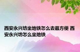 西安永兴坊坐地铁怎么去最方便 西安永兴坊怎么坐地铁 