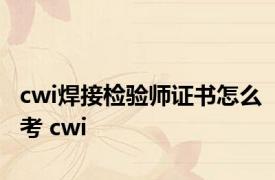 cwi焊接检验师证书怎么考 cwi 