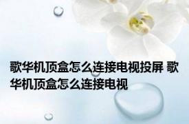 歌华机顶盒怎么连接电视投屏 歌华机顶盒怎么连接电视