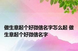 做生意起个好微信名字怎么起 做生意起个好微信名字 