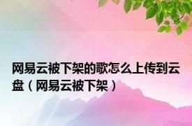 网易云被下架的歌怎么上传到云盘（网易云被下架）