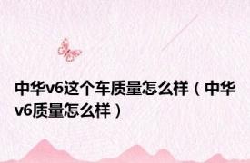 中华v6这个车质量怎么样（中华v6质量怎么样）