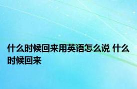 什么时候回来用英语怎么说 什么时候回来 