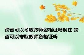 跨省可以考取教师资格证吗现在 跨省可以考取教师资格证吗