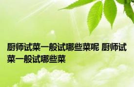 厨师试菜一般试哪些菜呢 厨师试菜一般试哪些菜