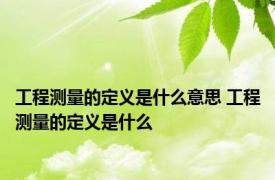 工程测量的定义是什么意思 工程测量的定义是什么