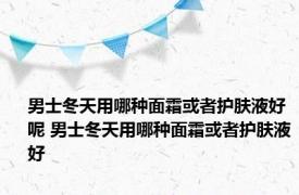 男士冬天用哪种面霜或者护肤液好呢 男士冬天用哪种面霜或者护肤液好