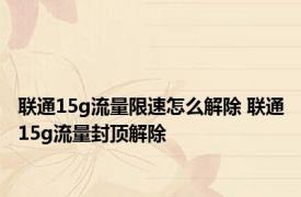 联通15g流量限速怎么解除 联通15g流量封顶解除 