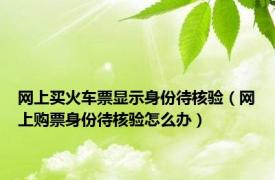 网上买火车票显示身份待核验（网上购票身份待核验怎么办）