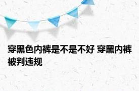 穿黑色内裤是不是不好 穿黑内裤被判违规 