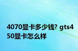 4070显卡多少钱? gts450显卡怎么样 