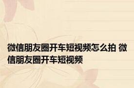 微信朋友圈开车短视频怎么拍 微信朋友圈开车短视频 