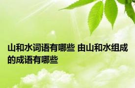 山和水词语有哪些 由山和水组成的成语有哪些