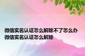 微信实名认证怎么解除不了怎么办 微信实名认证怎么解除 