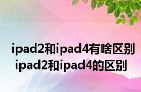 ipad2和ipad4有啥区别 ipad2和ipad4的区别 