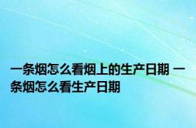 一条烟怎么看烟上的生产日期 一条烟怎么看生产日期