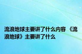 流浪地球主要讲了什么内容 《流浪地球》主要讲了什么