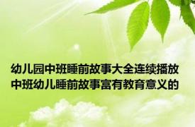 幼儿园中班睡前故事大全连续播放 中班幼儿睡前故事富有教育意义的