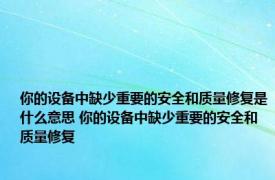 你的设备中缺少重要的安全和质量修复是什么意思 你的设备中缺少重要的安全和质量修复 