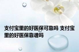 支付宝里的好医保可靠吗 支付宝里的好医保靠谱吗 