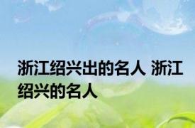 浙江绍兴出的名人 浙江绍兴的名人