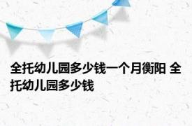 全托幼儿园多少钱一个月衡阳 全托幼儿园多少钱 