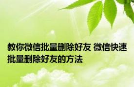 教你微信批量删除好友 微信快速批量删除好友的方法