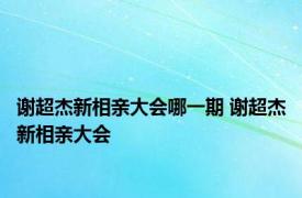 谢超杰新相亲大会哪一期 谢超杰新相亲大会 