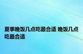 夏季晚饭几点吃最合适 晚饭几点吃最合适 