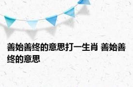 善始善终的意思打一生肖 善始善终的意思 