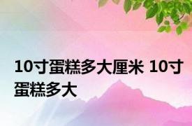 10寸蛋糕多大厘米 10寸蛋糕多大 