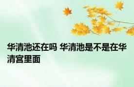 华清池还在吗 华清池是不是在华清宫里面