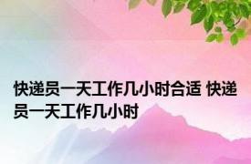 快递员一天工作几小时合适 快递员一天工作几小时 