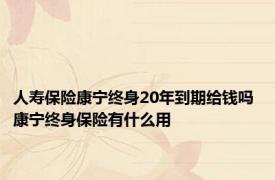 人寿保险康宁终身20年到期给钱吗 康宁终身保险有什么用