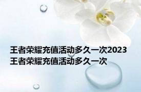 王者荣耀充值活动多久一次2023 王者荣耀充值活动多久一次 