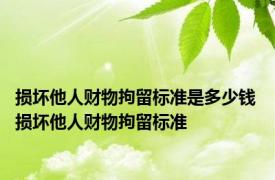 损坏他人财物拘留标准是多少钱 损坏他人财物拘留标准